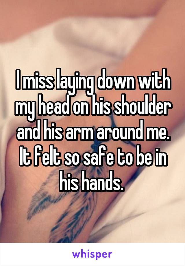 I miss laying down with my head on his shoulder and his arm around me. It felt so safe to be in his hands. 
