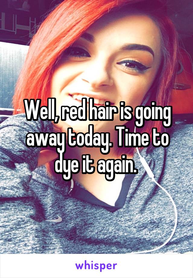 Well, red hair is going away today. Time to dye it again. 
