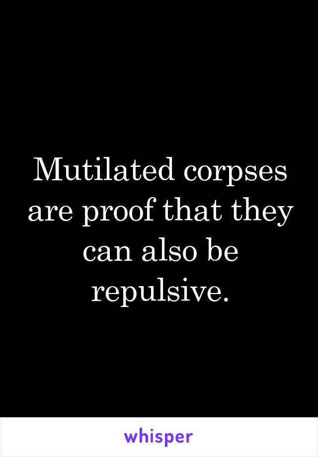Mutilated corpses are proof that they can also be repulsive.