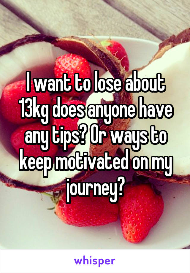 I want to lose about 13kg does anyone have any tips? Or ways to keep motivated on my journey?
