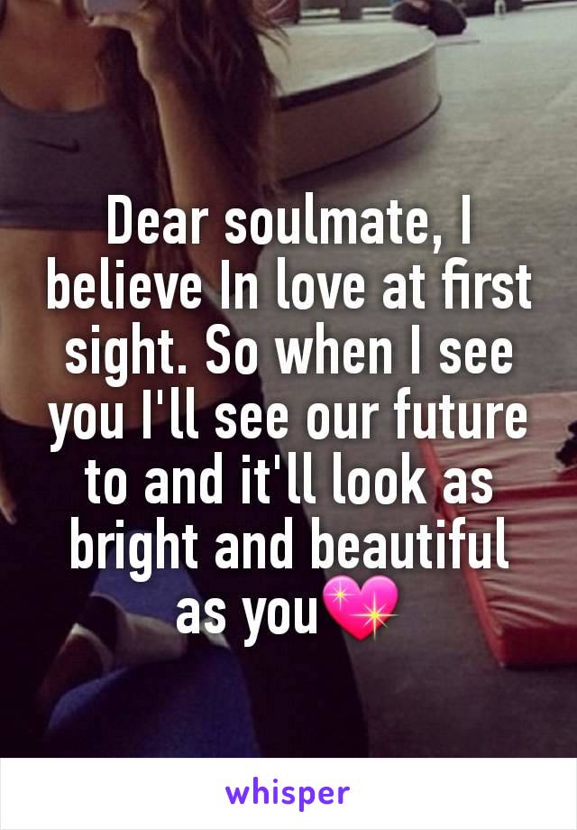 Dear soulmate, I believe In love at first sight. So when I see you I'll see our future to and it'll look as bright and beautiful as you💖