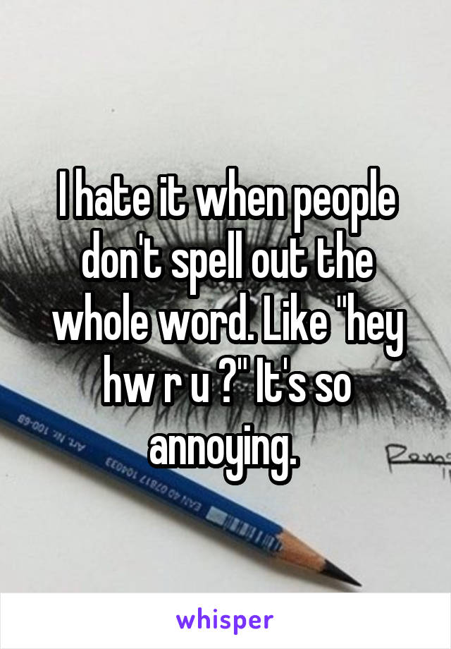 I hate it when people don't spell out the whole word. Like "hey hw r u ?" It's so annoying. 