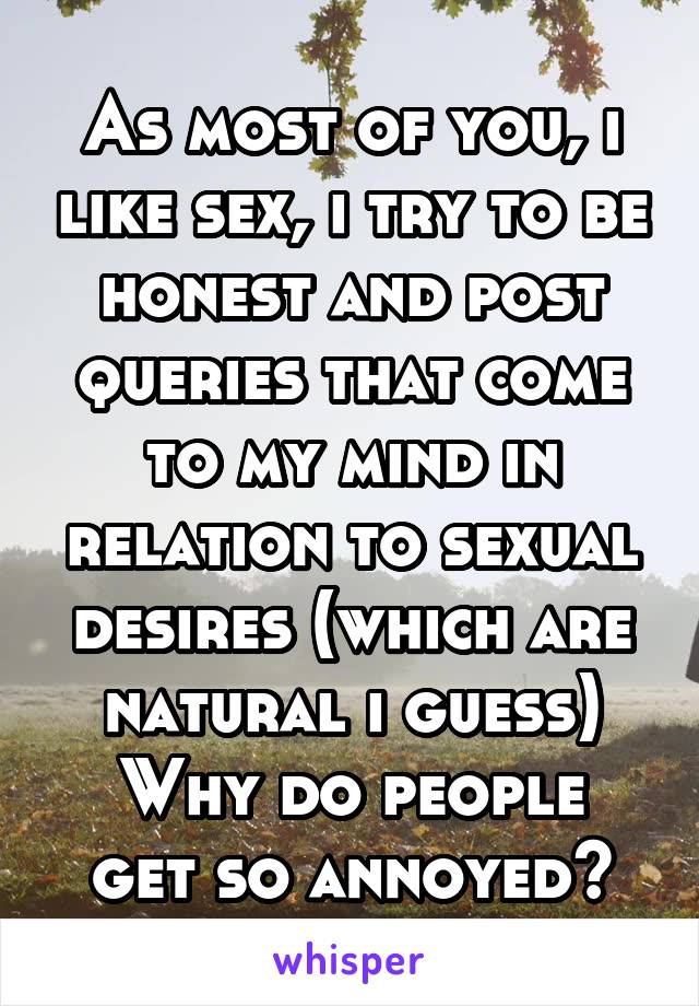 As most of you, i like sex, i try to be honest and post queries that come to my mind in relation to sexual desires (which are natural i guess)
Why do people get so annoyed?