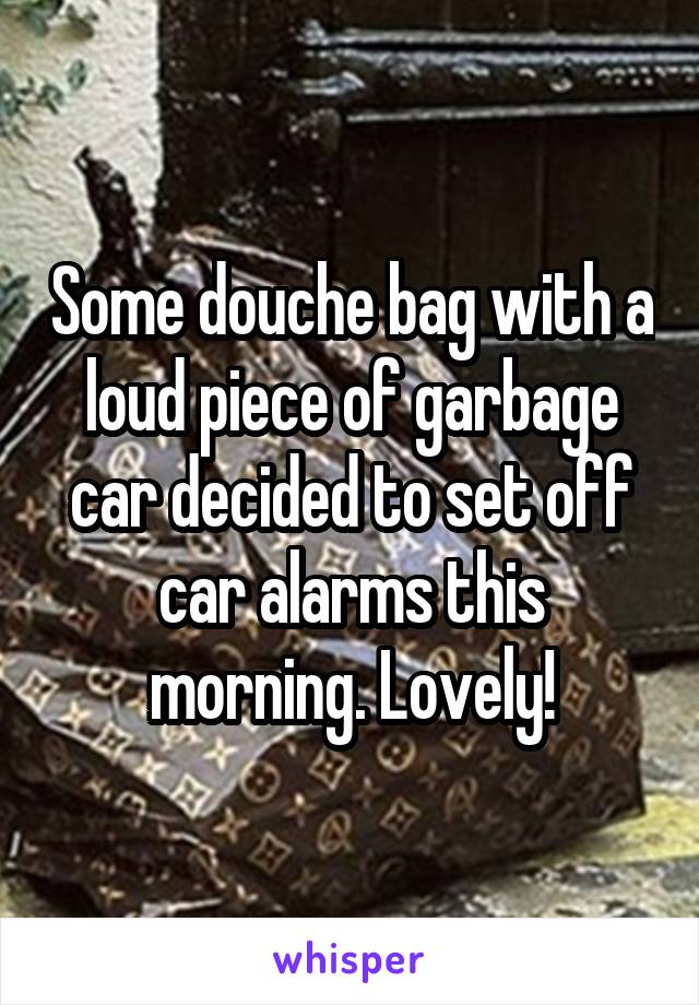 Some douche bag with a loud piece of garbage car decided to set off car alarms this morning. Lovely!