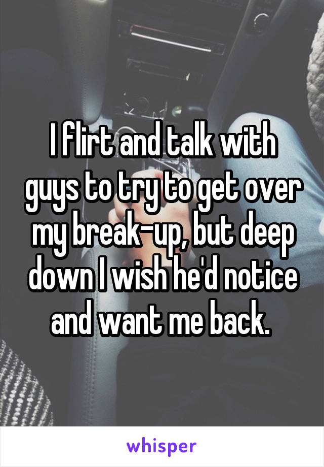 I flirt and talk with guys to try to get over my break-up, but deep down I wish he'd notice and want me back. 