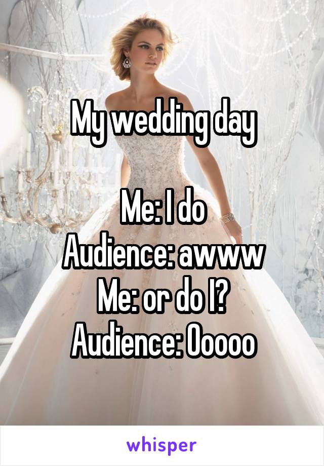 My wedding day

Me: I do
Audience: awww
Me: or do I?
Audience: Ooooo