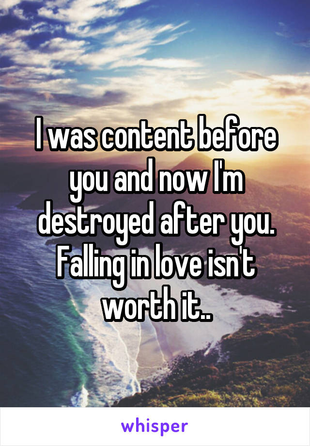 I was content before you and now I'm destroyed after you. Falling in love isn't worth it..