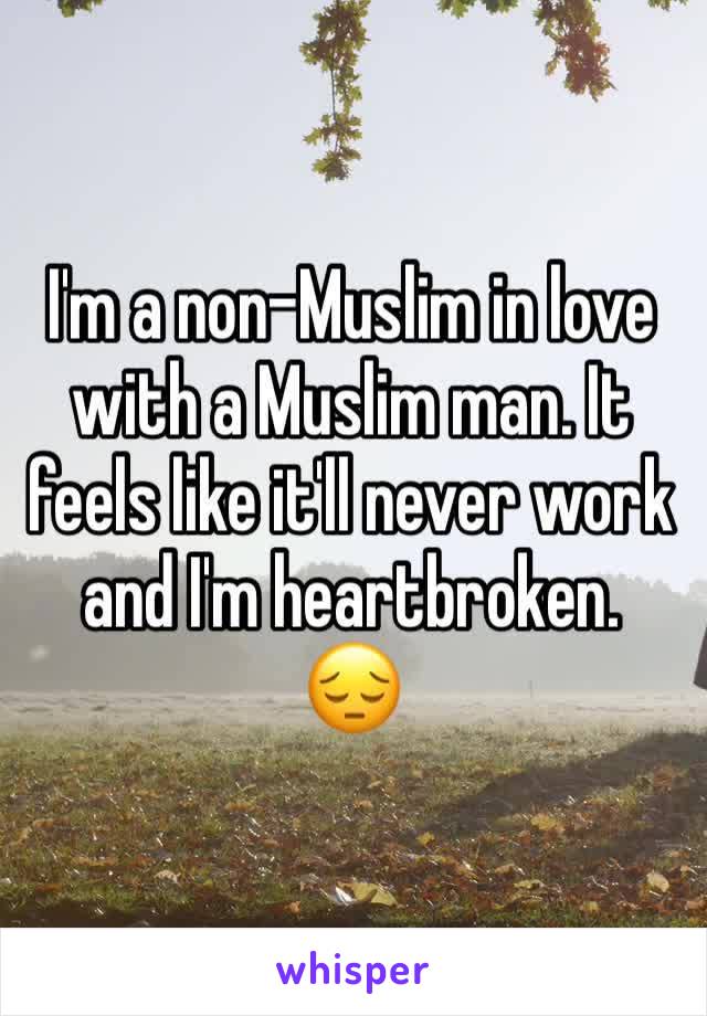 I'm a non-Muslim in love with a Muslim man. It feels like it'll never work and I'm heartbroken. 
😔