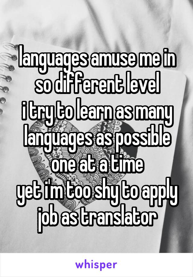 languages amuse me in so different level
i try to learn as many languages as possible one at a time
yet i'm too shy to apply job as translator