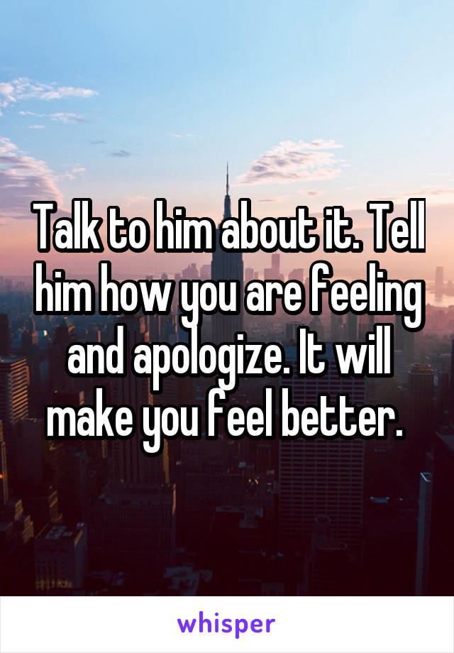 Talk to him about it. Tell him how you are feeling and apologize. It will make you feel better. 