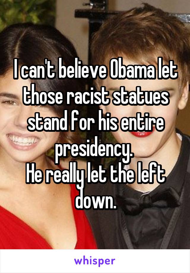 I can't believe Obama let those racist statues stand for his entire presidency. 
He really let the left down.