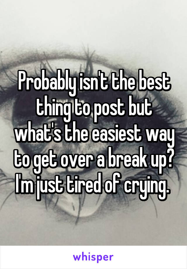 Probably isn't the best thing to post but what's the easiest way to get over a break up? I'm just tired of crying. 
