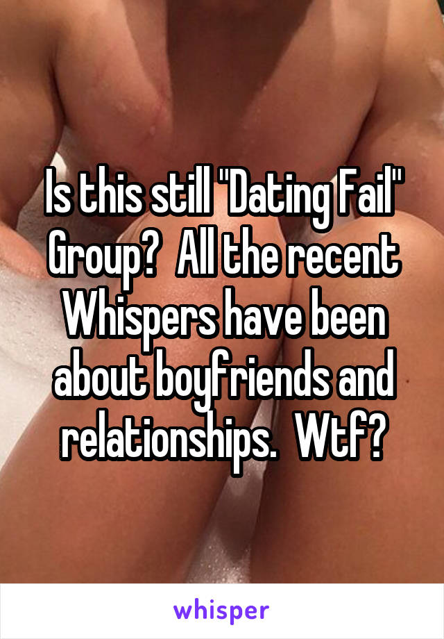 Is this still "Dating Fail" Group?  All the recent Whispers have been about boyfriends and relationships.  Wtf?