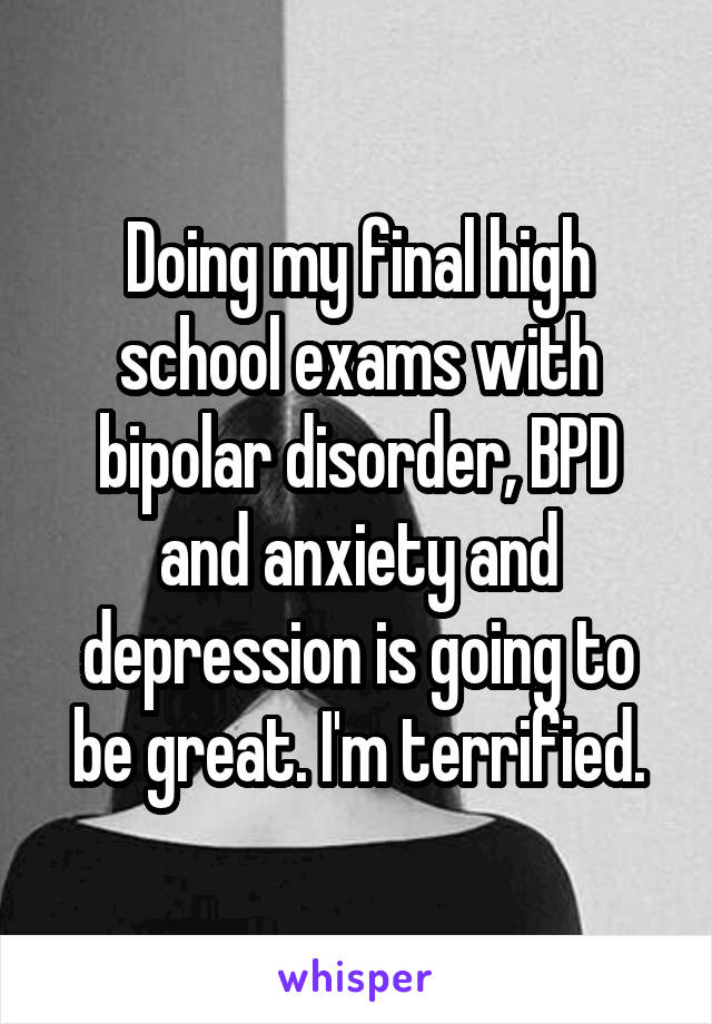 Doing my final high school exams with bipolar disorder, BPD and anxiety and depression is going to be great. I'm terrified.