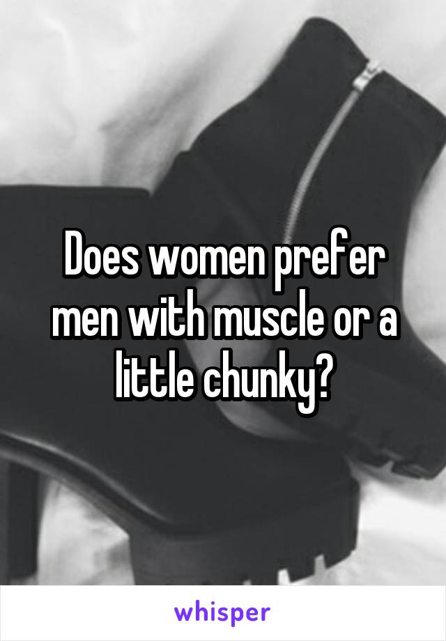 Does women prefer men with muscle or a little chunky?