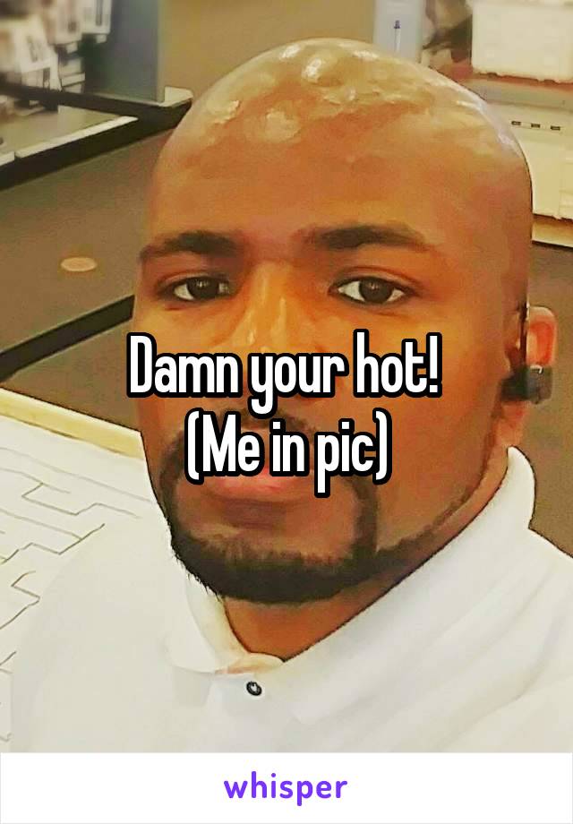 Damn your hot! 
(Me in pic)