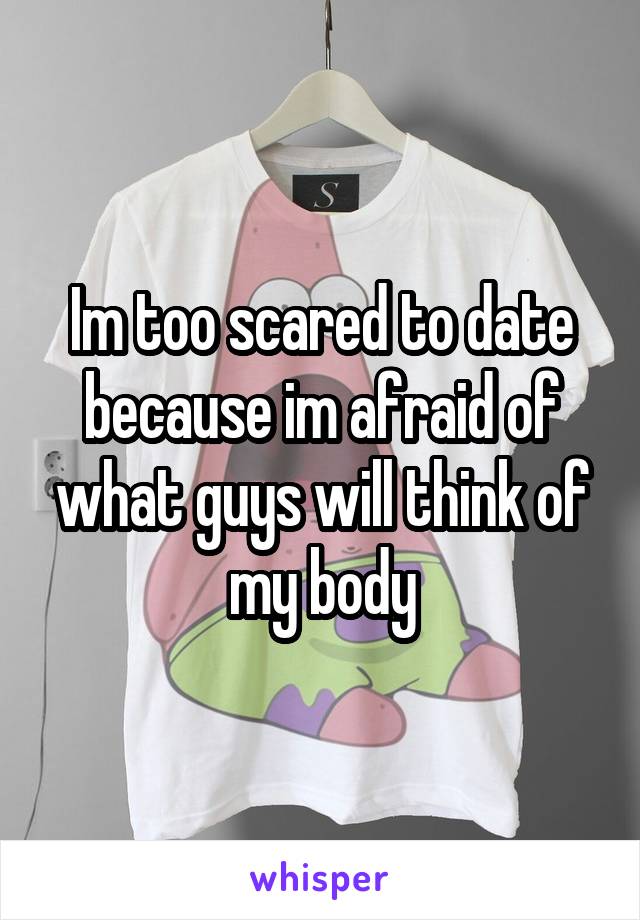 Im too scared to date because im afraid of what guys will think of my body