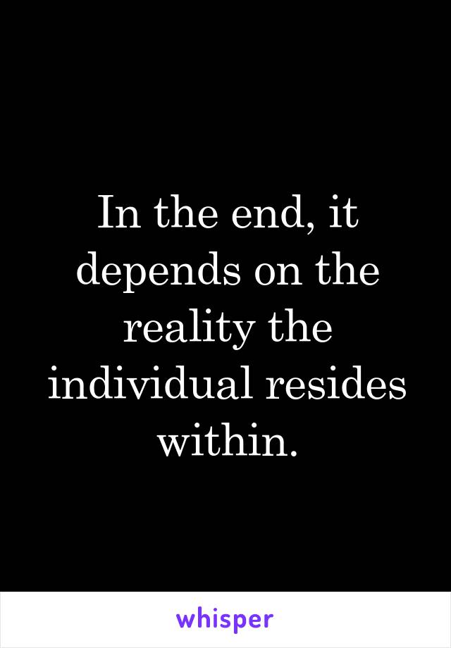 In the end, it depends on the reality the individual resides within.