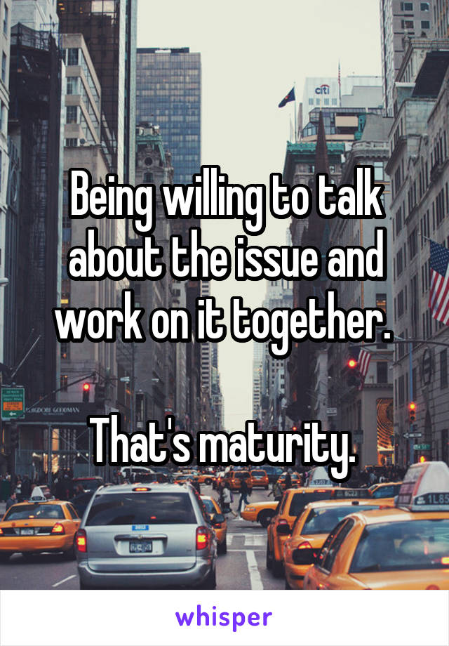 Being willing to talk about the issue and work on it together. 

That's maturity. 