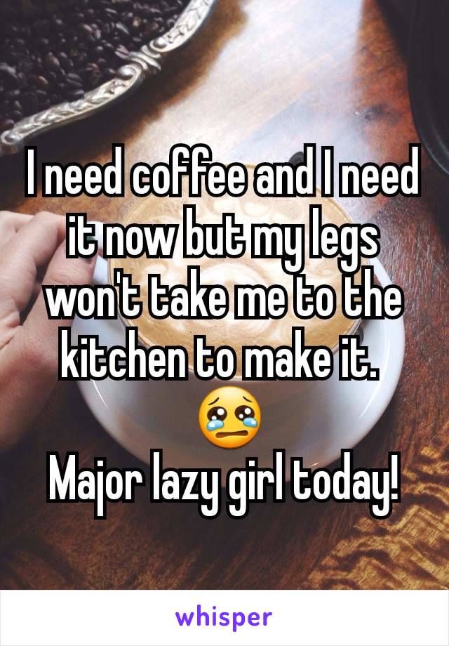 I need coffee and I need it now but my legs won't take me to the kitchen to make it. 
 😢
Major lazy girl today!