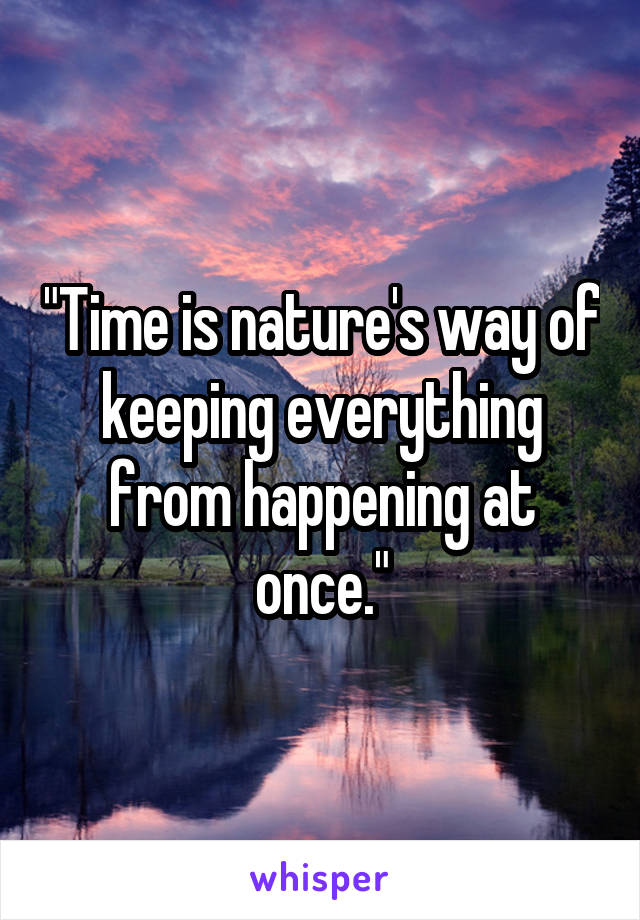 "Time is nature's way of keeping everything from happening at once."