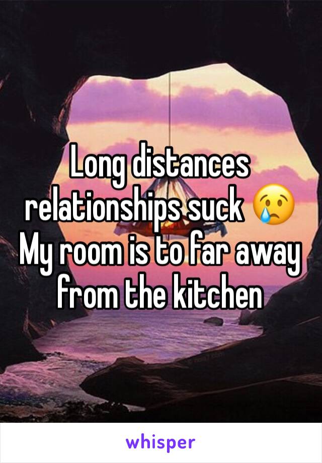 Long distances relationships suck 😢
My room is to far away from the kitchen 