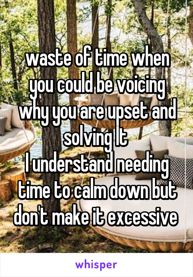 waste of time when you could be voicing why you are upset and solving It 
I understand needing time to calm down but don't make it excessive 
