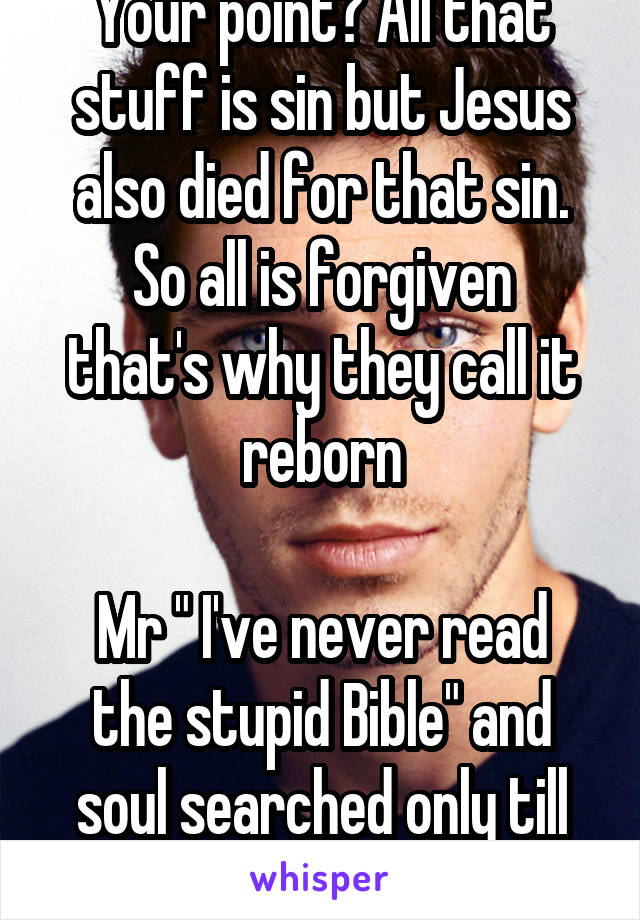 Your point? All that stuff is sin but Jesus also died for that sin.
So all is forgiven that's why they call it reborn

Mr " I've never read the stupid Bible" and soul searched only till 22.