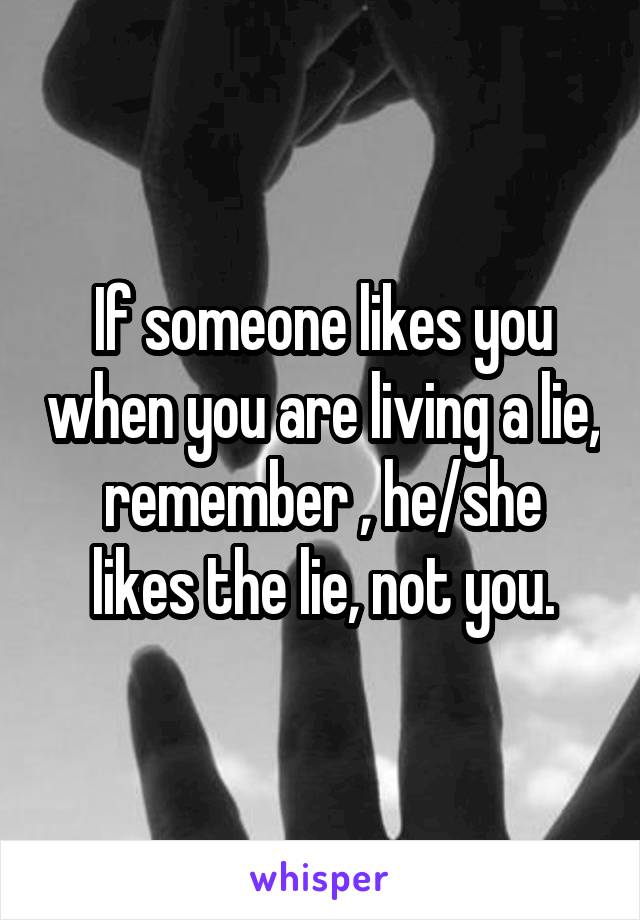 If someone likes you when you are living a lie,
remember , he/she likes the lie, not you.