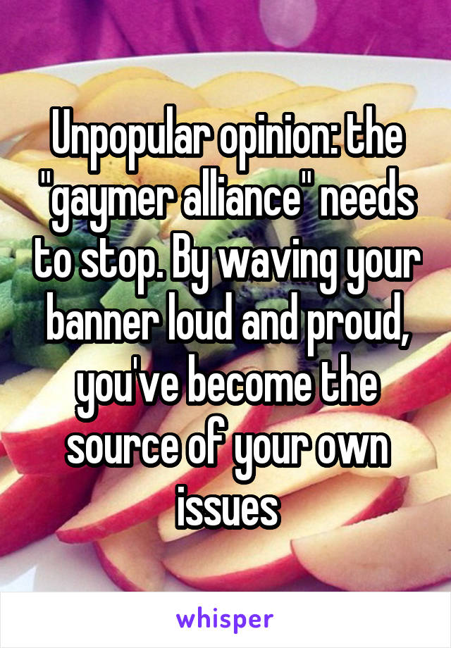 Unpopular opinion: the "gaymer alliance" needs to stop. By waving your banner loud and proud, you've become the source of your own issues