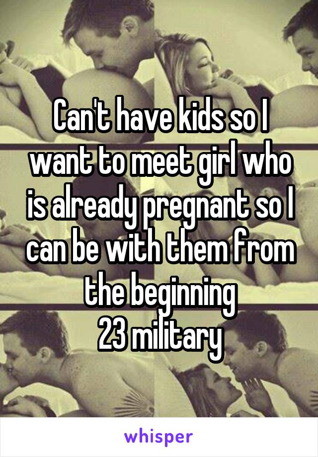 Can't have kids so I want to meet girl who is already pregnant so I can be with them from the beginning
23 military