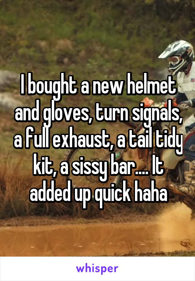 I bought a new helmet and gloves, turn signals, a full exhaust, a tail tidy kit, a sissy bar.... It added up quick haha