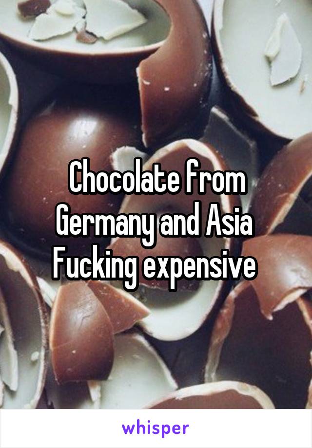 Chocolate from Germany and Asia 
Fucking expensive 