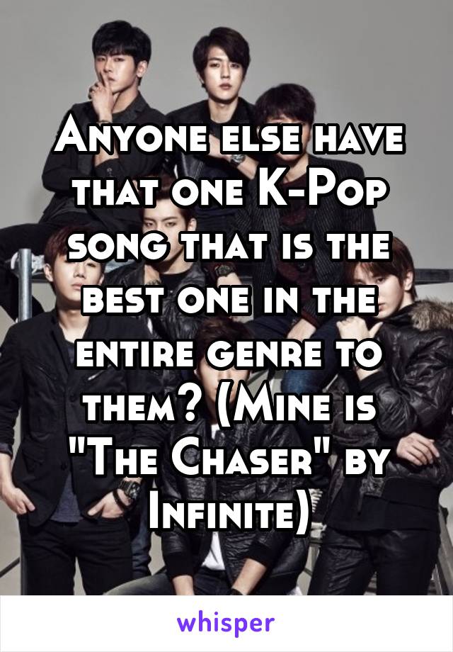 Anyone else have that one K-Pop song that is the best one in the entire genre to them? (Mine is "The Chaser" by Infinite)