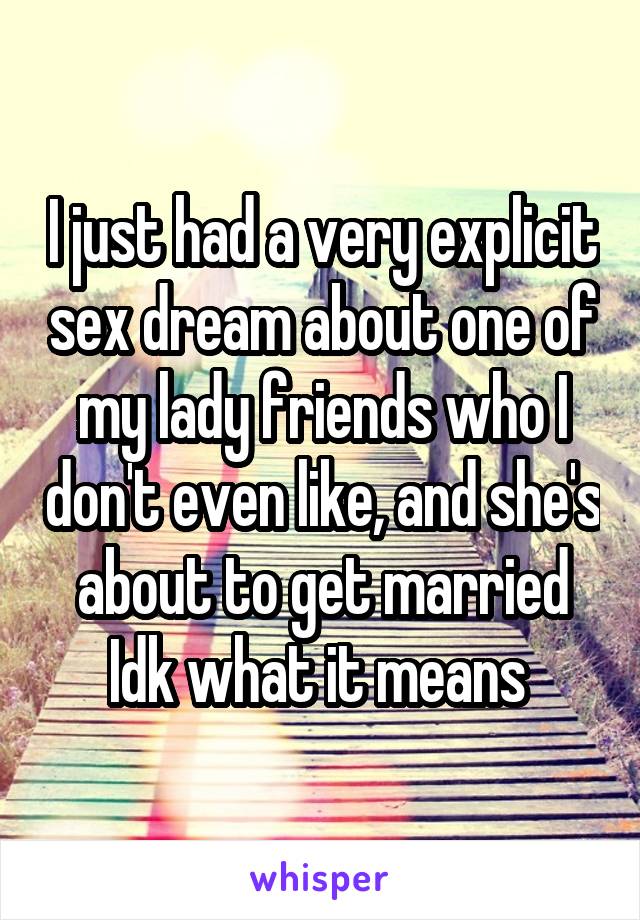 I just had a very explicit sex dream about one of my lady friends who I don't even like, and she's about to get married
Idk what it means 