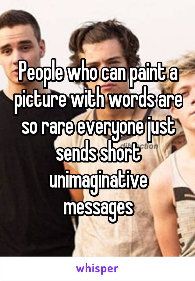 People who can paint a picture with words are so rare everyone just sends short unimaginative messages