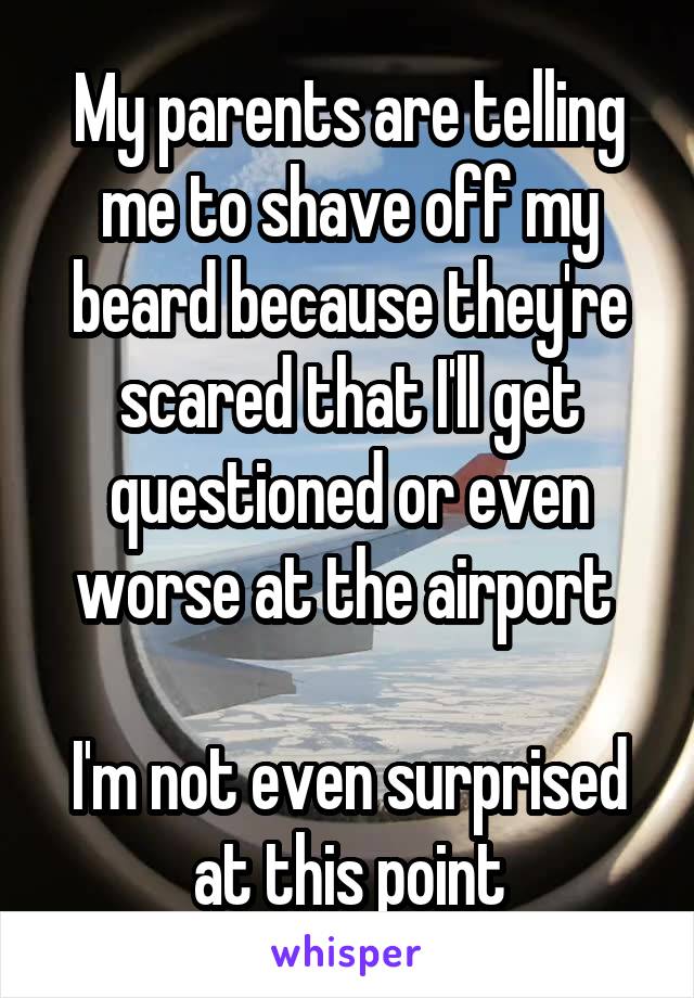 My parents are telling me to shave off my beard because they're scared that I'll get questioned or even worse at the airport 

I'm not even surprised at this point