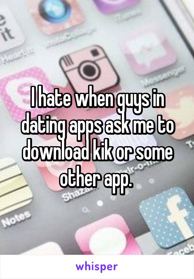 I hate when guys in dating apps ask me to download kik or some other app. 