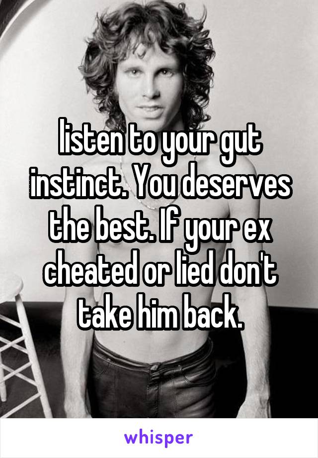 listen to your gut instinct. You deserves the best. If your ex cheated or lied don't take him back.
