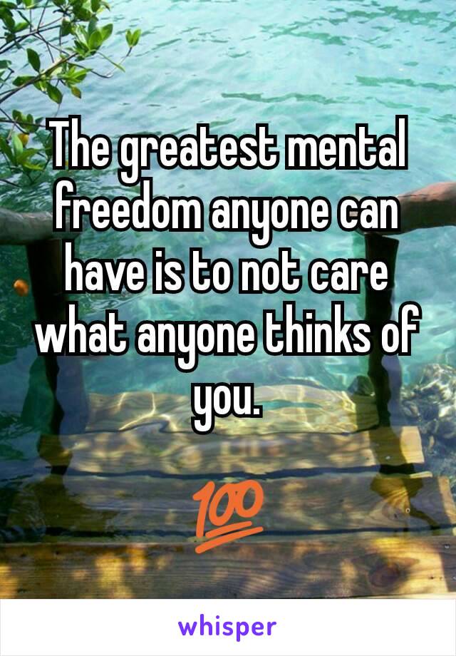 The greatest mental freedom anyone can have is to not care what anyone thinks of you.

💯