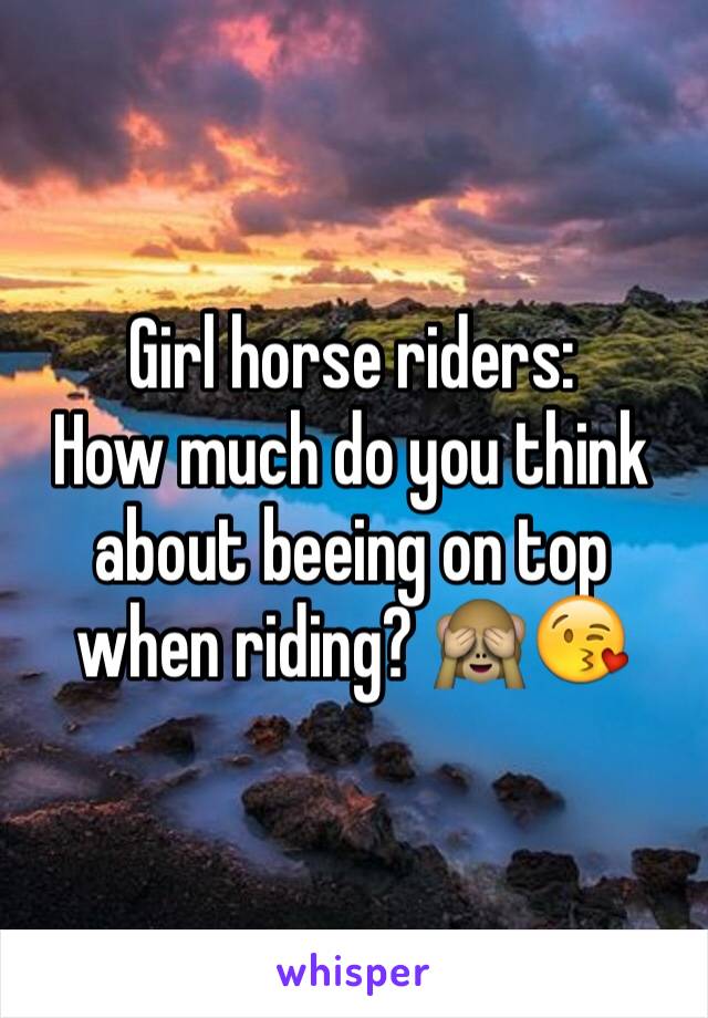 Girl horse riders:
How much do you think about beeing on top when riding? 🙈😘