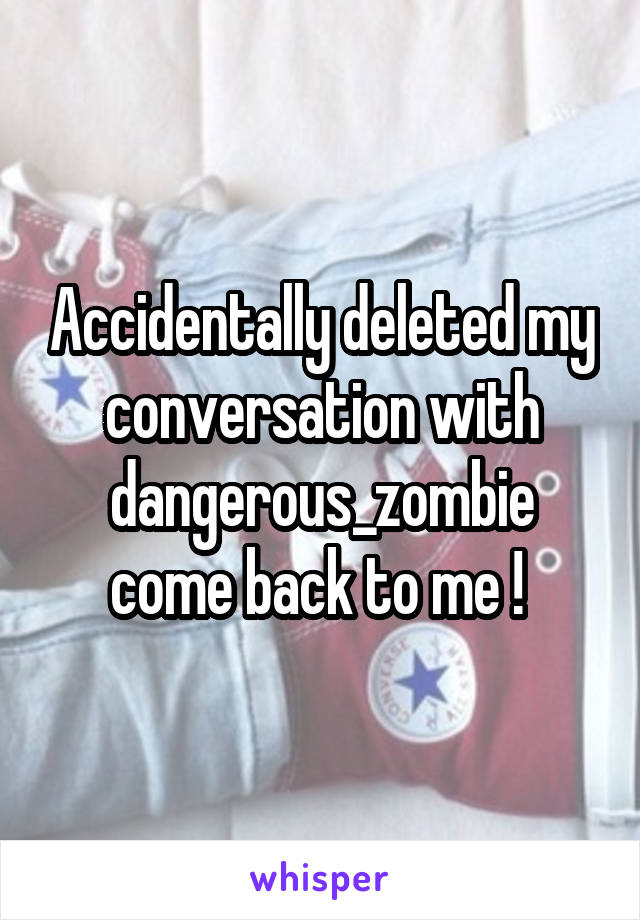Accidentally deleted my conversation with dangerous_zombie come back to me ! 