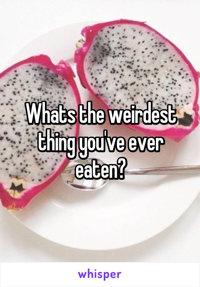 Whats the weirdest thing you've ever eaten?