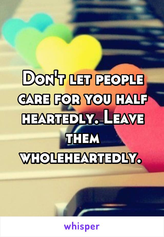 Don't let people care for you half heartedly. Leave them wholeheartedly. 