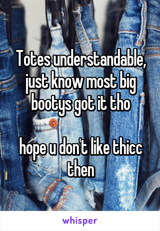 Totes understandable, just know most big bootys got it tho

hope u don't like thicc then