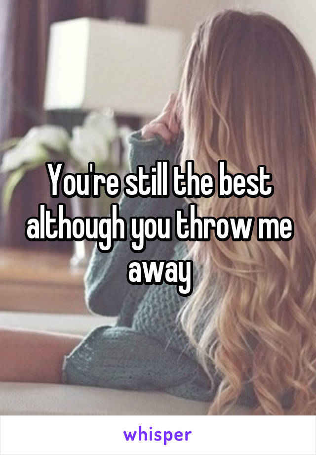 You're still the best although you throw me away