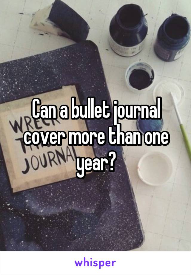 Can a bullet journal cover more than one year?