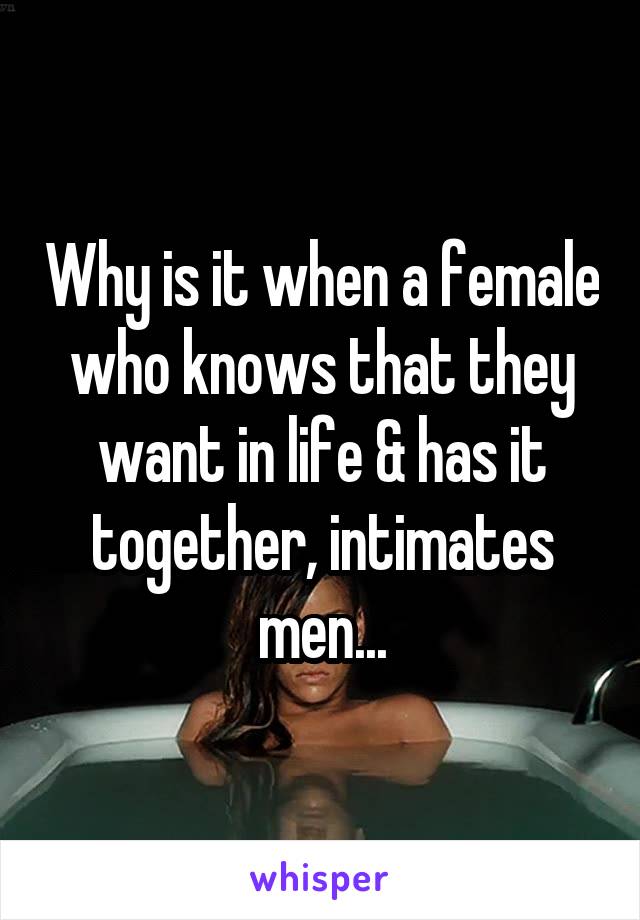Why is it when a female who knows that they want in life & has it together, intimates men...