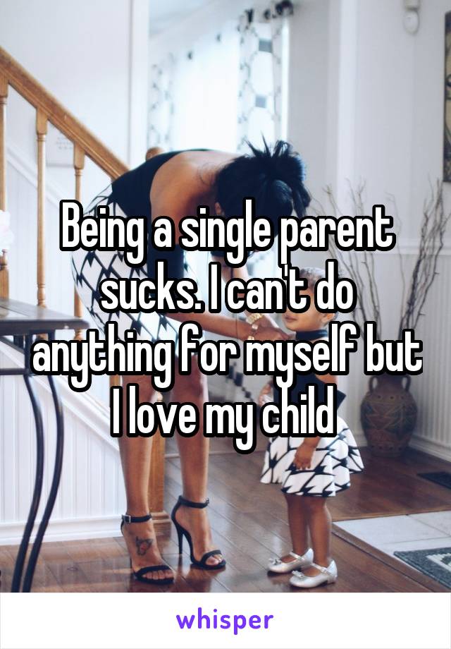 Being a single parent sucks. I can't do anything for myself but I love my child 