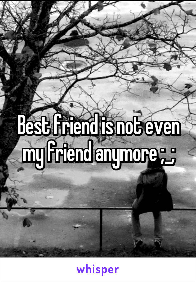 Best friend is not even my friend anymore ;_;